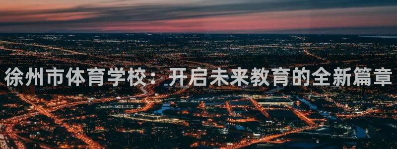 J9官网下载娱乐：徐州市体育学校：开启未来教育的全新