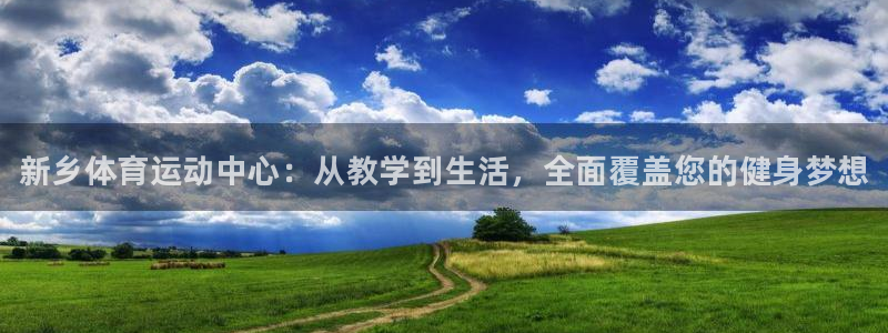 J9官网下载招商电话号码查询是多少：新乡体育运动中心：从教学