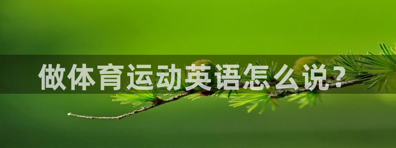 J9官网下载招商电话号码查询：做体育运动英语怎么说？