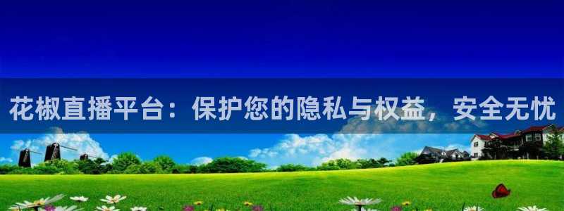 鲸鱼体育.：花椒直播平台：保护您的隐私与权益，安全无忧