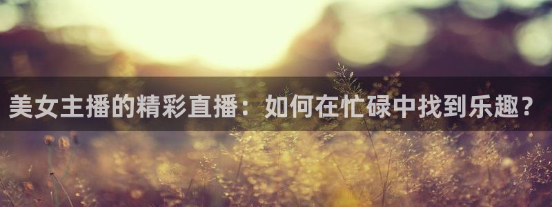 鲸鱼直播nba：美女主播的精彩直播：如何在忙碌中找到乐趣？