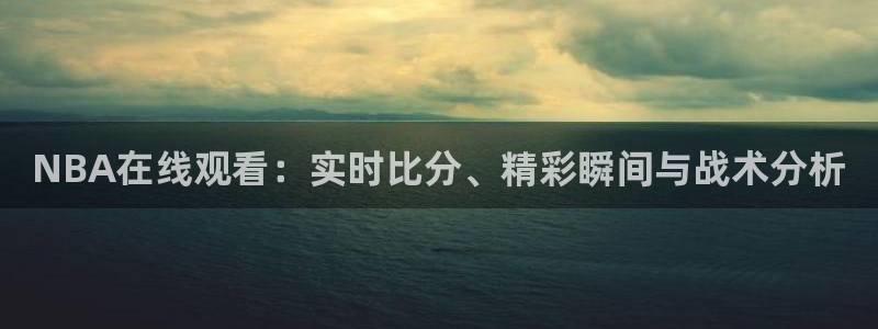鲸鱼体育nba直播：NBA在线观看：实时比分、精彩瞬间与战术分析