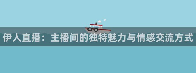 鲸鱼体育：伊人直播：主播间的独特魅力与情感交流方式