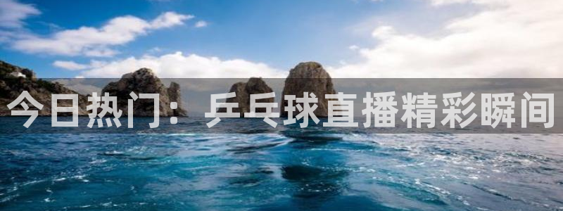 鲸鱼体育下载官方正版：今日热门：乒乓球直播精彩瞬间