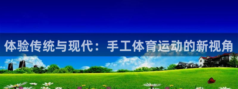 J9官网下载招商电话地址：体验传统与现代：手工体育运动的新视