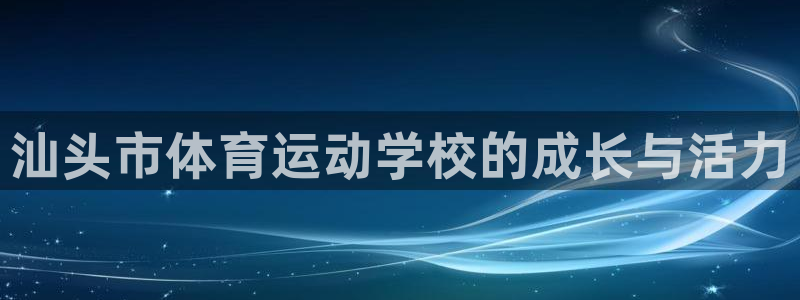 J9官网下载招商电话号码查询：汕头市体育运动学校的成长与活力
