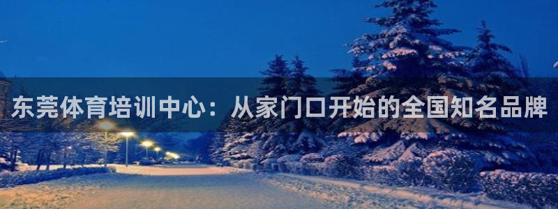 J9官网下载招商电话号码是多少:东莞体育培训中心:从家门口开