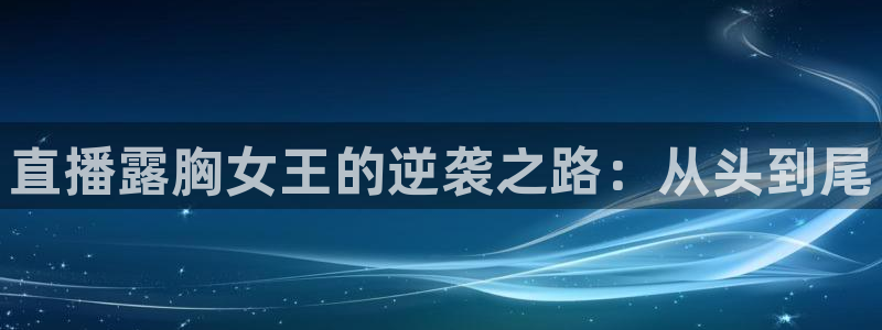 鲸鱼体育app官网版：直播露胸女王的逆袭之路：从头到尾