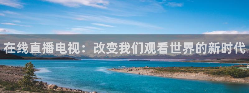 鲸鱼体育直播app免费下载：在线直播电视：改变我们观看世界的新时代